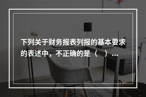 下列关于财务报表列报的基本要求的表述中，不正确的是（ ）。