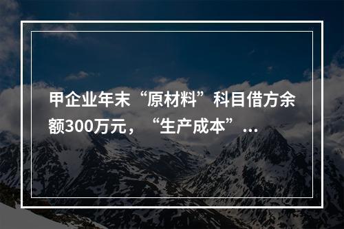 甲企业年末“原材料”科目借方余额300万元，“生产成本”科目