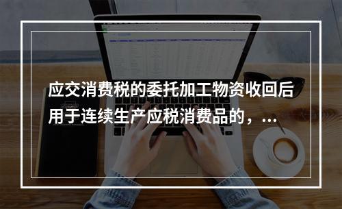 应交消费税的委托加工物资收回后用于连续生产应税消费品的，按规