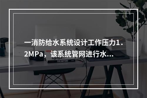 一消防给水系统设计工作压力1．2MPa，该系统管网进行水压强