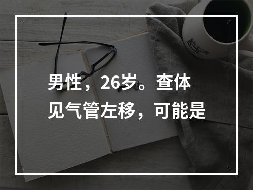 男性，26岁。查体见气管左移，可能是