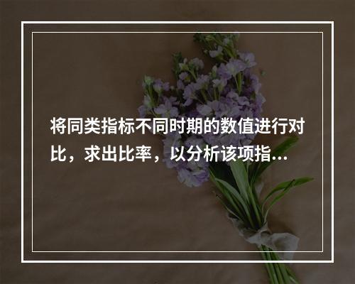 将同类指标不同时期的数值进行对比，求出比率，以分析该项指标的