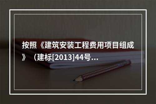 按照《建筑安装工程费用项目组成》（建标[2013]44号），