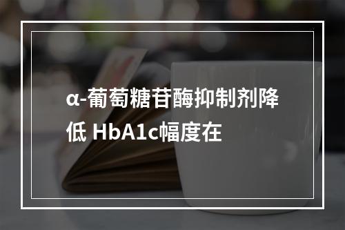 α-葡萄糖苷酶抑制剂降低 HbA1c幅度在