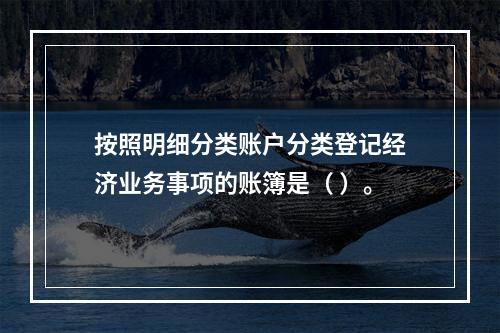 按照明细分类账户分类登记经济业务事项的账簿是（ ）。