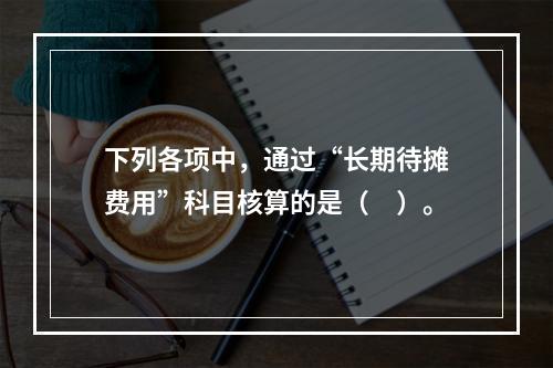 下列各项中，通过“长期待摊费用”科目核算的是（　）。