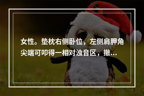 女性。垫枕右侧卧位，左侧肩胛角尖端可叩得一相对浊音区，撤去枕