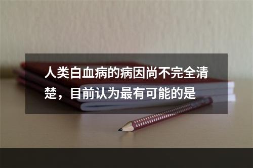 人类白血病的病因尚不完全清楚，目前认为最有可能的是