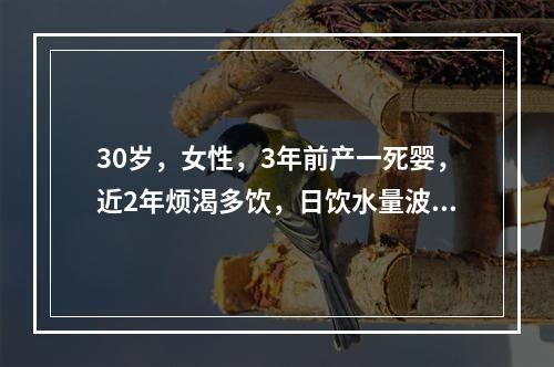 30岁，女性，3年前产一死婴，近2年烦渴多饮，日饮水量波动在