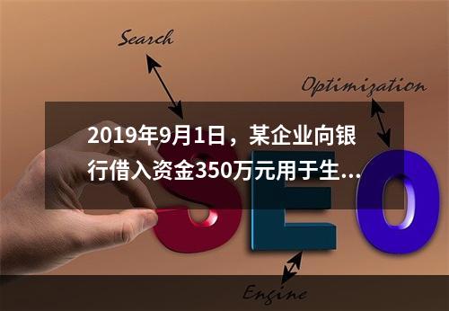 2019年9月1日，某企业向银行借入资金350万元用于生产经