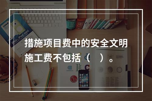 措施项目费中的安全文明施工费不包括（　）。