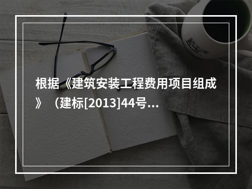 根据《建筑安装工程费用项目组成》（建标[2013]44号），