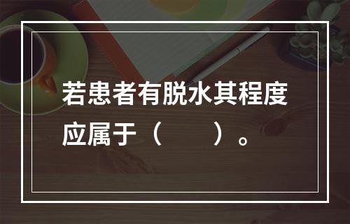 若患者有脱水其程度应属于（　　）。