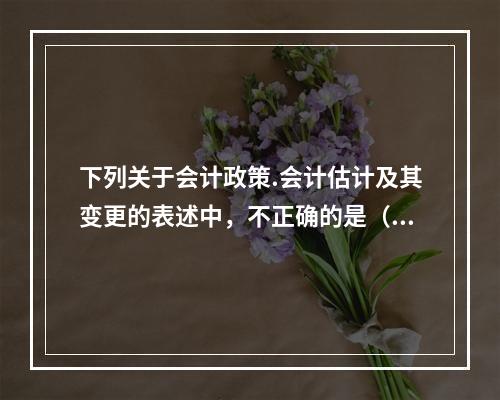 下列关于会计政策.会计估计及其变更的表述中，不正确的是（  