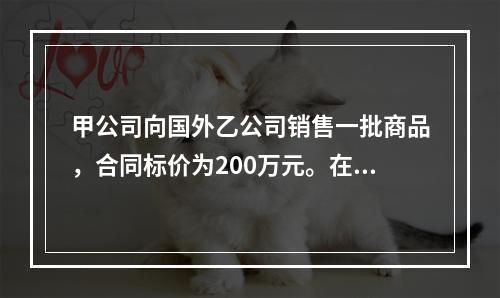 甲公司向国外乙公司销售一批商品，合同标价为200万元。在此之