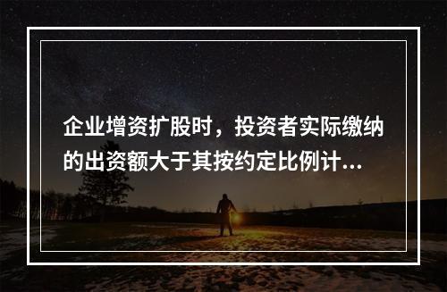 企业增资扩股时，投资者实际缴纳的出资额大于其按约定比例计算的