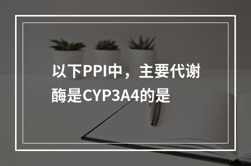 以下PPI中，主要代谢酶是CYP3A4的是