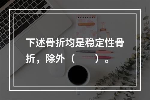 下述骨折均是稳定性骨折，除外（　　）。