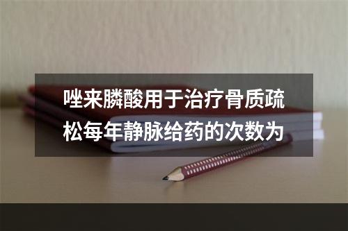 唑来膦酸用于治疗骨质疏松每年静脉给药的次数为