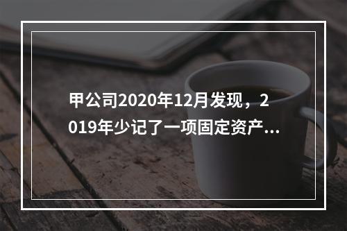 甲公司2020年12月发现，2019年少记了一项固定资产的折