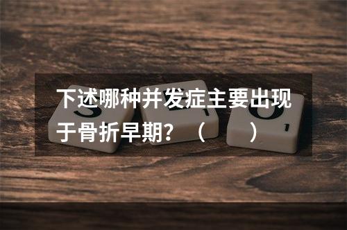 下述哪种并发症主要出现于骨折早期？（　　）