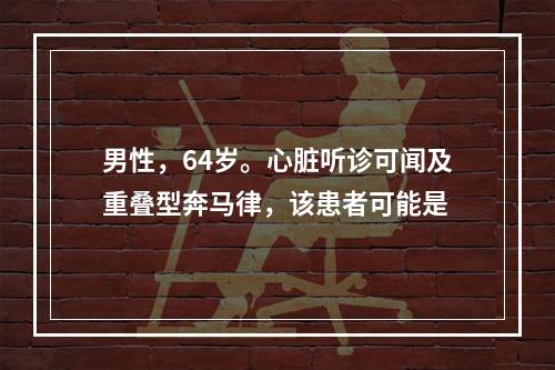 男性，64岁。心脏听诊可闻及重叠型奔马律，该患者可能是