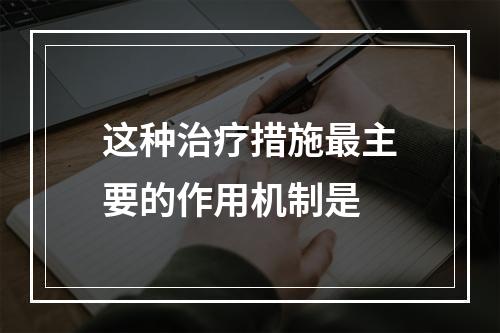 这种治疗措施最主要的作用机制是