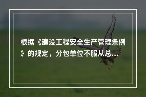 根据《建设工程安全生产管理条例》的规定，分包单位不服从总承包