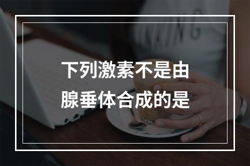 下列激素不是由腺垂体合成的是