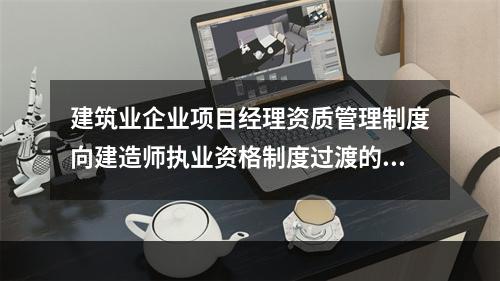 建筑业企业项目经理资质管理制度向建造师执业资格制度过渡的时间