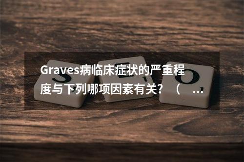 Graves病临床症状的严重程度与下列哪项因素有关？（　　）