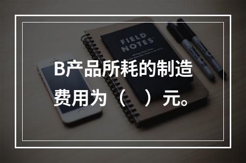 B产品所耗的制造费用为（　）元。