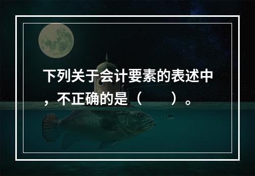 下列关于会计要素的表述中，不正确的是（　　）。