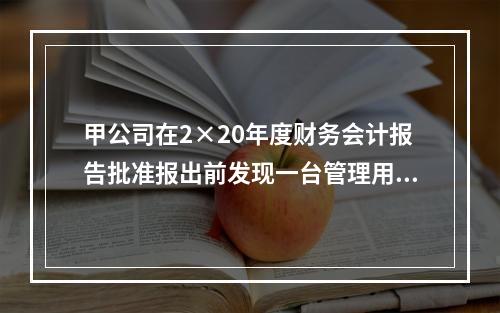 甲公司在2×20年度财务会计报告批准报出前发现一台管理用固定