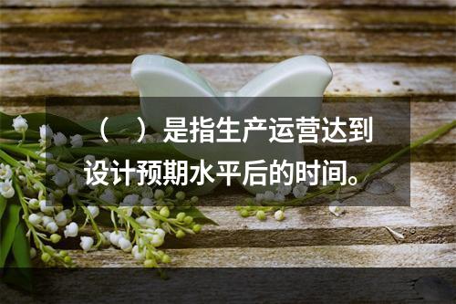 （　）是指生产运营达到设计预期水平后的时间。