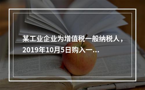 某工业企业为增值税一般纳税人，2019年10月5日购入一批材