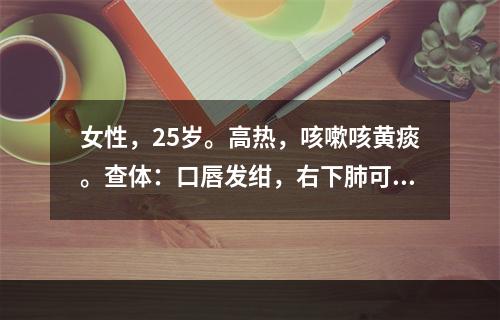 女性，25岁。高热，咳嗽咳黄痰。查体：口唇发绀，右下肺可闻及