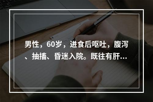 男性，60岁，进食后呕吐，腹泻、抽搐、昏迷入院。既往有肝肿大