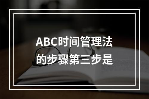 ABC时间管理法的步骤第三步是