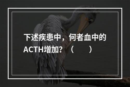 下述疾患中，何者血中的ACTH增加？（　　）