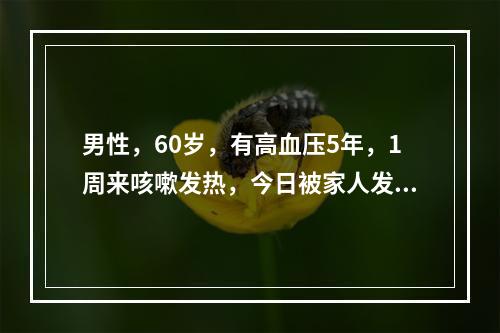 男性，60岁，有高血压5年，1周来咳嗽发热，今日被家人发现神