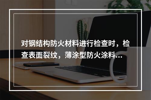 对钢结构防火材料进行检查时，检查表面裂纹，薄涂型防火涂料涂层