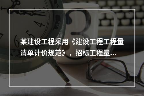 某建设工程采用《建设工程工程量清单计价规范》，招标工程量清单