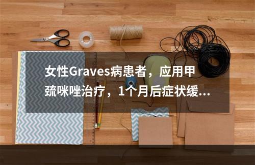 女性Graves病患者，应用甲巯咪唑治疗，1个月后症状缓解，