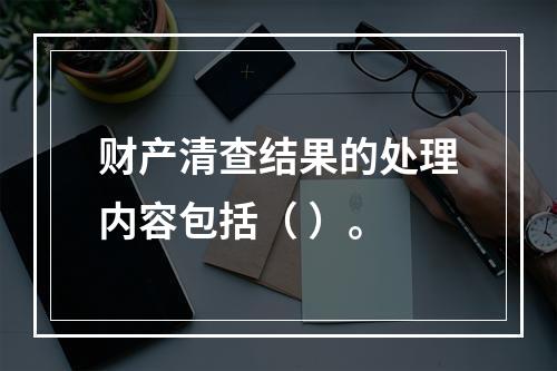 财产清查结果的处理内容包括（ ）。