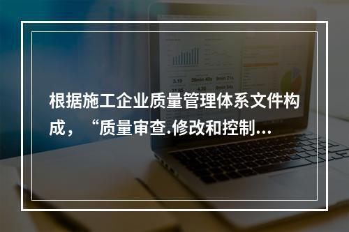 根据施工企业质量管理体系文件构成，“质量审查.修改和控制管理