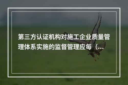 第三方认证机构对施工企业质量管理体系实施的监督管理应每（　）