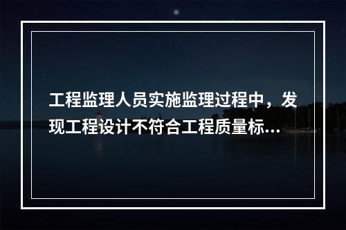 工程监理人员实施监理过程中，发现工程设计不符合工程质量标准或