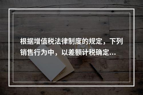 根据增值税法律制度的规定，下列销售行为中，以差额计税确定销售