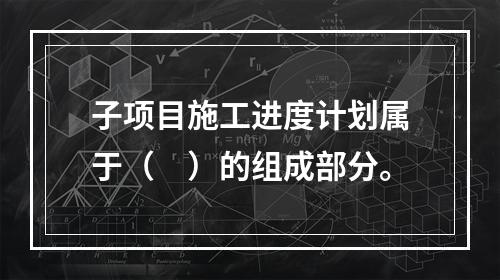 子项目施工进度计划属于（　）的组成部分。